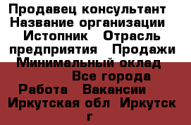 Продавец-консультант › Название организации ­ Истопник › Отрасль предприятия ­ Продажи › Минимальный оклад ­ 60 000 - Все города Работа » Вакансии   . Иркутская обл.,Иркутск г.